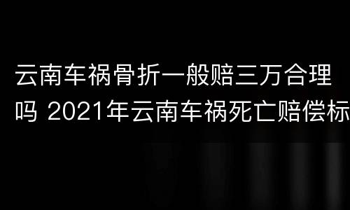 云南车祸骨折一般赔三万合理吗 2021年云南车祸死亡赔偿标准