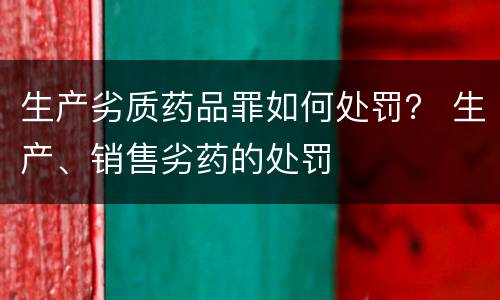 生产劣质药品罪如何处罚？ 生产、销售劣药的处罚