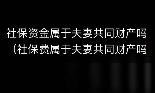 社保资金属于夫妻共同财产吗（社保费属于夫妻共同财产吗）