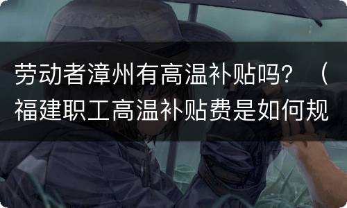 劳动者漳州有高温补贴吗？（福建职工高温补贴费是如何规定的）