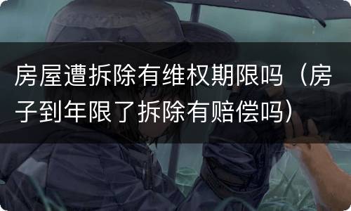 房屋遭拆除有维权期限吗（房子到年限了拆除有赔偿吗）