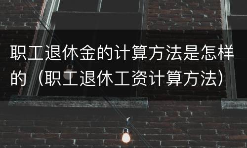 职工退休金的计算方法是怎样的（职工退休工资计算方法）
