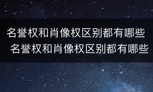 名誉权和肖像权区别都有哪些 名誉权和肖像权区别都有哪些权利
