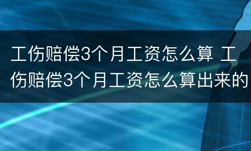 工伤赔偿3个月工资怎么算 工伤赔偿3个月工资怎么算出来的