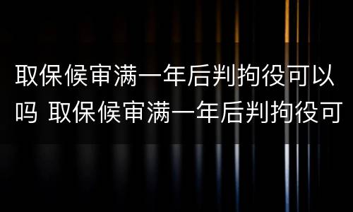 取保候审满一年后判拘役可以吗 取保候审满一年后判拘役可以吗知乎