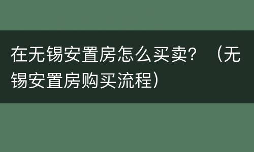 在无锡安置房怎么买卖？（无锡安置房购买流程）