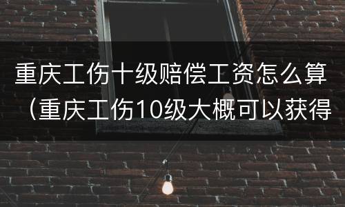 重庆工伤十级赔偿工资怎么算（重庆工伤10级大概可以获得多少赔偿）