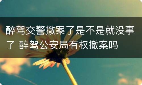 醉驾交警撤案了是不是就没事了 醉驾公安局有权撤案吗