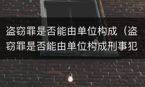盗窃罪是否能由单位构成（盗窃罪是否能由单位构成刑事犯罪）