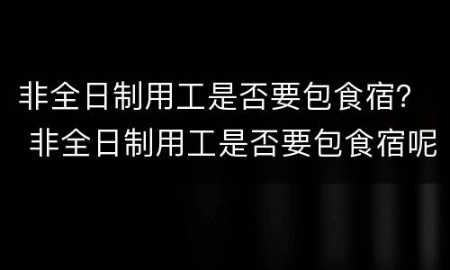 非全日制用工是否要包食宿？ 非全日制用工是否要包食宿呢