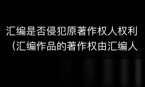 汇编是否侵犯原著作权人权利（汇编作品的著作权由汇编人和原作品的著作权人共同享有）