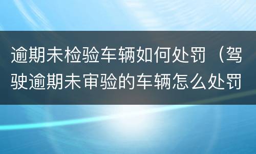 逾期未检验车辆如何处罚（驾驶逾期未审验的车辆怎么处罚）