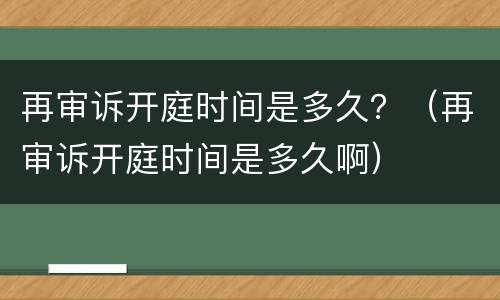 再审诉开庭时间是多久？（再审诉开庭时间是多久啊）
