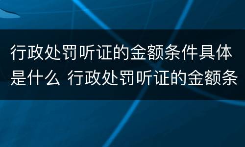 行政处罚听证的金额条件具体是什么 行政处罚听证的金额条件具体是什么内容