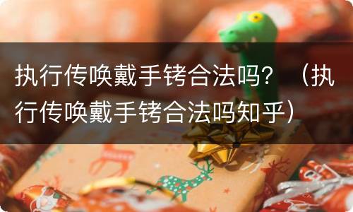 执行传唤戴手铐合法吗？（执行传唤戴手铐合法吗知乎）