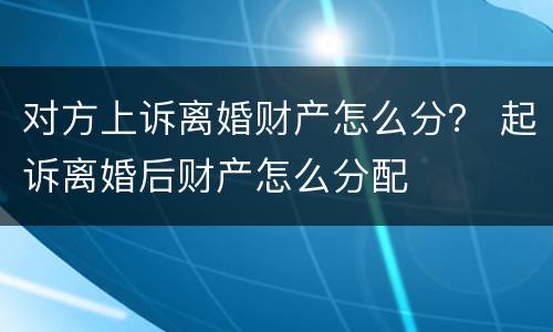 对方上诉离婚财产怎么分？ 起诉离婚后财产怎么分配