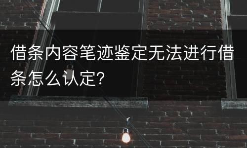 借条内容笔迹鉴定无法进行借条怎么认定？