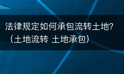 法律规定如何承包流转土地？（土地流转 土地承包）