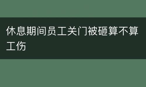 休息期间员工关门被砸算不算工伤