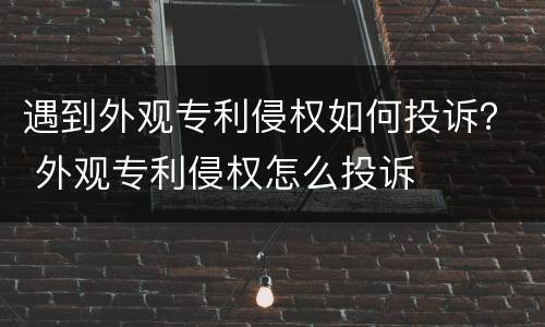 遇到外观专利侵权如何投诉？ 外观专利侵权怎么投诉