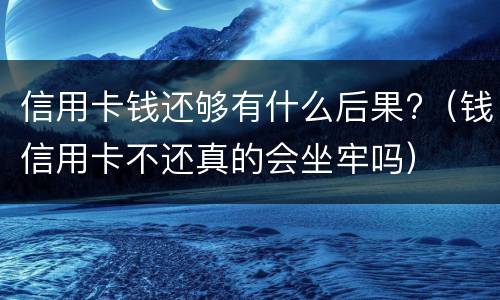 信用卡钱还够有什么后果?（钱信用卡不还真的会坐牢吗）