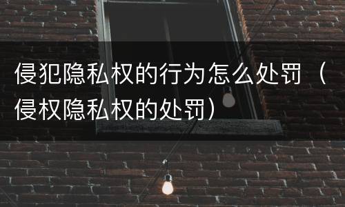 侵犯隐私权的行为怎么处罚（侵权隐私权的处罚）