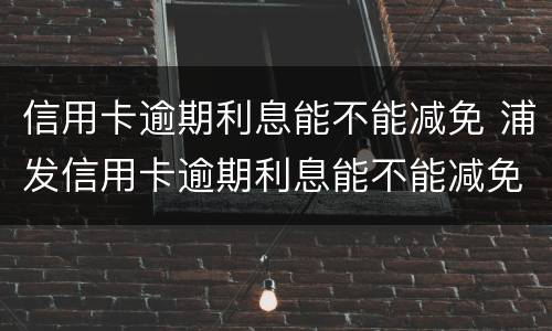 信用卡逾期利息能不能减免 浦发信用卡逾期利息能不能减免