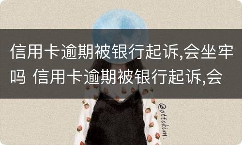 信用卡逾期被银行起诉,会坐牢吗 信用卡逾期被银行起诉,会坐牢吗怎么办