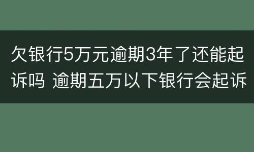 欠银行5万元逾期3年了还能起诉吗 逾期五万以下银行会起诉吗