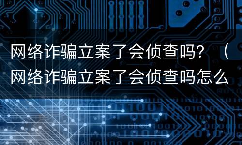 网络诈骗立案了会侦查吗？（网络诈骗立案了会侦查吗怎么办）