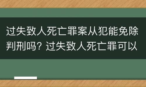 过失致人死亡罪案从犯能免除判刑吗? 过失致人死亡罪可以从轻
