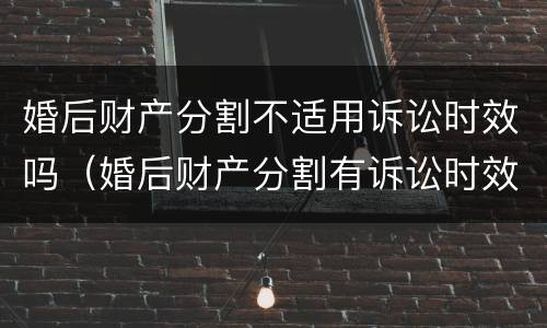 婚后财产分割不适用诉讼时效吗（婚后财产分割有诉讼时效吗）