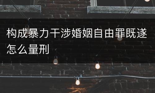 构成暴力干涉婚姻自由罪既遂怎么量刑