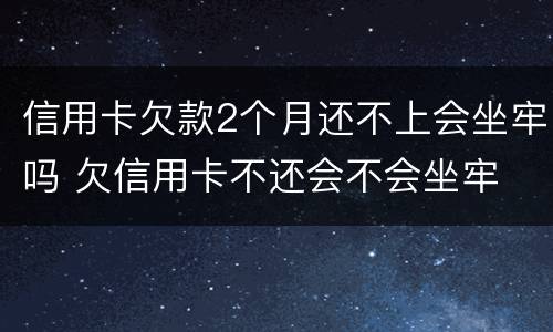 信用卡欠款2个月还不上会坐牢吗 欠信用卡不还会不会坐牢