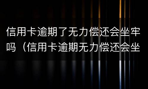 信用卡逾期了无力偿还会坐牢吗（信用卡逾期无力偿还会坐牢吗?）