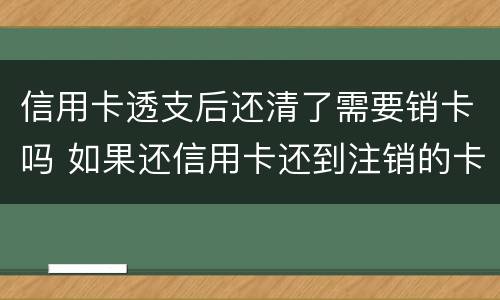 信用卡透支后还清了需要销卡吗 如果还信用卡还到注销的卡怎么处理