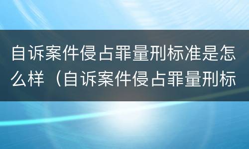 自诉案件侵占罪量刑标准是怎么样（自诉案件侵占罪量刑标准是怎么样规定的）