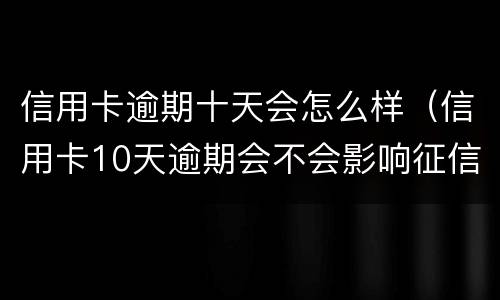 信用卡逾期十天会怎么样（信用卡10天逾期会不会影响征信）