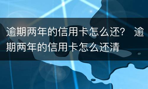 逾期两年的信用卡怎么还？ 逾期两年的信用卡怎么还清