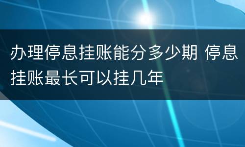 办理停息挂账能分多少期 停息挂账最长可以挂几年