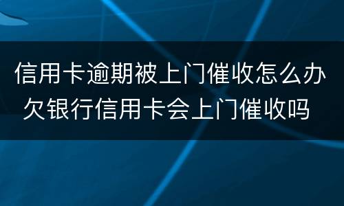 信用卡逾期被上门催收怎么办 欠银行信用卡会上门催收吗
