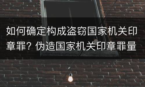 如何确定构成盗窃国家机关印章罪? 伪造国家机关印章罪量刑