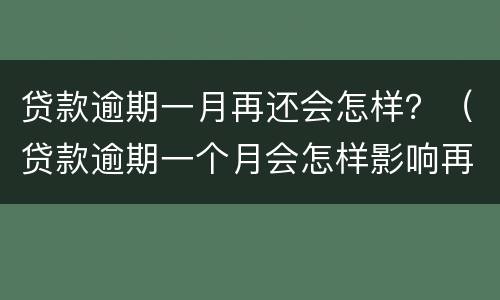 贷款逾期一月再还会怎样？（贷款逾期一个月会怎样影响再次贷款吗）