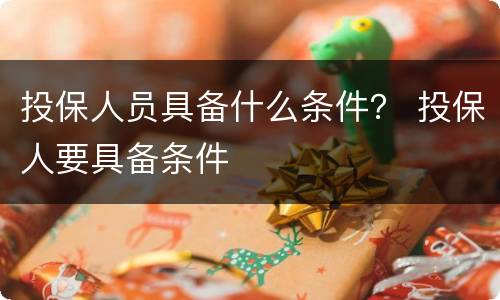 投保人员具备什么条件？ 投保人要具备条件