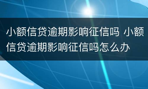 小额信贷逾期影响征信吗 小额信贷逾期影响征信吗怎么办