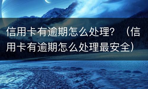 信用卡有逾期怎么处理？（信用卡有逾期怎么处理最安全）