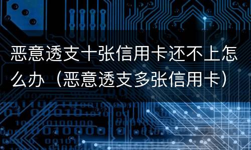 恶意透支十张信用卡还不上怎么办（恶意透支多张信用卡）