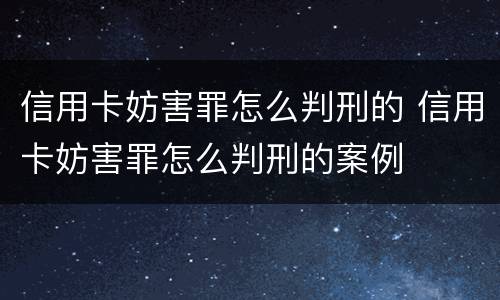信用卡妨害罪怎么判刑的 信用卡妨害罪怎么判刑的案例