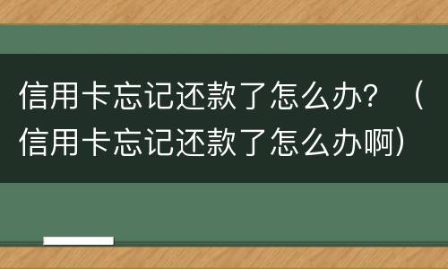 信用卡忘记还款了怎么办？（信用卡忘记还款了怎么办啊）