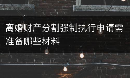 离婚财产分割强制执行申请需准备哪些材料